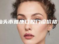 汕头市雅康口腔门诊价格价位表2025版新趋势出炉-牙尖牙釉质损伤手术价格大约在多少