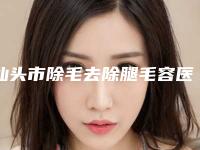 汕头市除毛去除腿毛容医院哪家较好-除毛去除腿毛得花多少钱