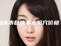 汕头市自体丰太阳穴价格明细_附医生介绍-汕头市自体丰太阳穴价格行情