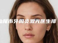 汕尾市牙周炎激光医生排名榜前十位名单一览-汕尾市崔虎口腔医生