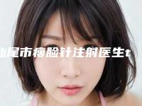 汕尾市瘦脸针注射医生top10强排名自查-蔡文杰医生口碑点评