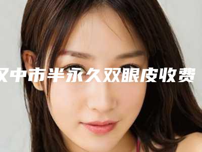 汉中市半永久双眼皮收费标准真实预览-汉中市半永久双眼皮价格行情