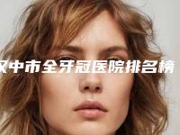 汉中市全牙冠医院排名榜名单在这里(陕西汉中恩佳齿科口腔门诊部不吹不黑进来了解)