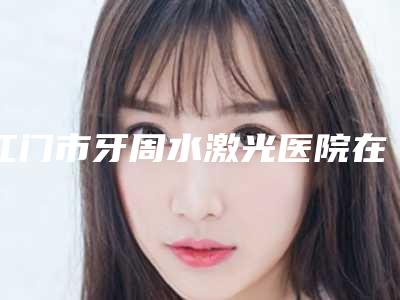江门市牙周水激光医院在榜名单top10强权威公示(江门新会万达土豆口腔门诊部是权威医生)