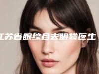 江苏省眼综合去眼袋医生在榜名单前10名综合盘点-庄启明医生入围专家都是名医大咖