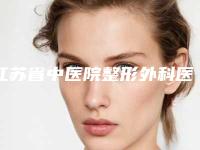 江苏省中医院整形外科医学美容科医生哪个比较好-价格(价目)表2025详情一览