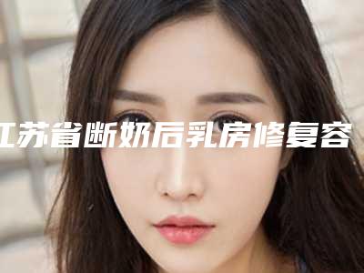 江苏省断奶后乳房修复容医院推荐:断奶后乳房修复医院top30都是哪几家机构