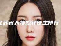 江苏省大瘦脸针医生排行前五选的人多-江苏省大瘦脸针整形医生
