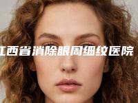 江西省消除眼周细纹医院上榜名单前10位年度名单公开（江西省消除眼周细纹整形医院）