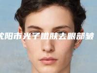 沈阳市光子嫩肤去眼部皱纹医院上榜清单权威上榜-沈阳市光子嫩肤去眼部皱纹整形医院