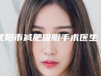 沈阳市减肥吸脂手术医生在榜清单前十的医生是哪几个-赵秀琴整形医生不妨了解一下