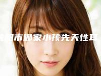 沈阳市哪家小孩先天性耳畸形治疗医院好(沈阳灿美医疗美容门诊部告诉你哪个好且实惠)