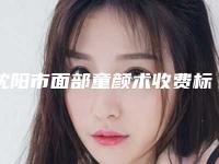 沈阳市面部童颜术收费标准2025版正式发出(面部童颜术均价为：11699元)