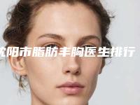 沈阳市脂肪丰胸医生排行榜前十佳合集盘点-沈阳市脂肪丰胸医生
