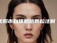 沈阳市自体脂肪颗粒注射额部填充术价位表全新优惠曝光-沈阳市自体脂肪颗粒注射额部填充术整形医院