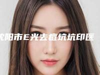 沈阳市E光去痘坑坑印医院上榜清单凭实力口碑入选-名次靠前沈阳市整形医院