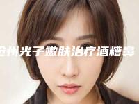 沧州光子嫩肤治疗酒糟鼻又快又安全
