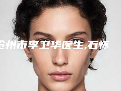 沧州市李卫华医生,石怀玉医生激光手术脱腿毛你更看好哪一个