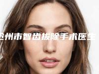 沧州市智齿拔除手术医生在榜清单实力评比-沧州市智齿拔除手术口腔医生