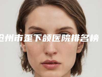 沧州市歪下颌医院排名榜十强盘点一下(沧州天使之约美容院名单实力现场一一公布)