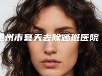 沧州市夏天去除晒斑医院上榜清单前十位口碑获赞-任丘天宏医疗美容诊所专家呼声很高