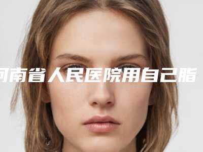 河南省人民医院用自己脂肪隆胸价格(费用)清单2025新版种草推荐-用自己脂肪隆胸案例