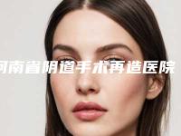 河南省阴道手术再造医院排名前十佳决出-河南省阴道手术再造整形医院