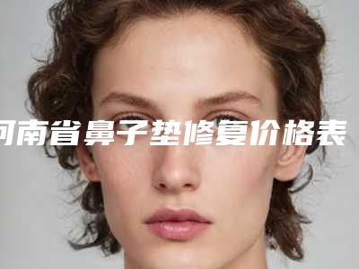 河南省鼻子垫修复价格表(费用)一览揭露(鼻子垫修复均价为:6524元)