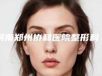 河南郑州协和医院整形科地址 在线预约