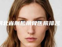 河北省削脸削骨医院排名榜前十佳新鲜名单发布（保定驭颜医疗美容整形门诊部靠谱技术好）