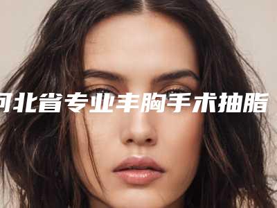 河北省专业丰胸手术抽脂整形医院(秦皇岛釹娃(原女娃)医疗美容诊所实力口碑都在线)