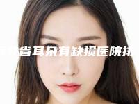 河北省耳朵有缺损医院排行发布更新(河北省耳朵有缺损整形医院)