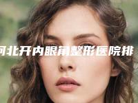 河北开内眼角整形医院排名榜前十强评价高-河北省人民医院整形美容科怎么样？在几楼