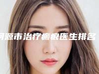河源市治疗瘢痕医生排名top10综合名单盘点-刘伟忠整形医生知名度高口碑好
