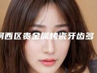 河西区贵金属烤瓷牙齿多少钱-河西区贵金属烤瓷牙齿医院在榜名单实力比拼