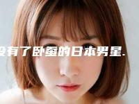 没有了卧蚕的日本男星...谁P的你出来保证不打你!