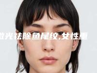激光祛除鱼尾纹,女性重现青春活力怎么样(激光祛除鱼尾纹,女性重现青春活力有用吗)