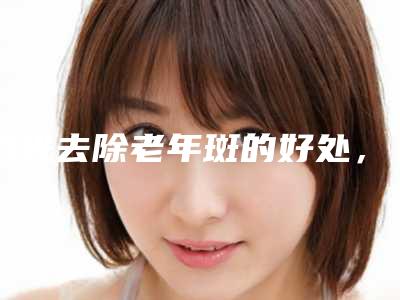 激光去除老年斑的好处,术后如何护理