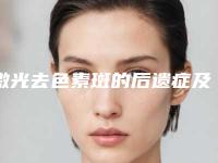 激光去色素斑的后遗症及解决办法_激光去色素斑整形后遗症有哪些呢