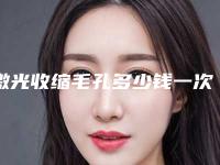 激光收缩毛孔多少钱一次(激光缩小毛孔的价格是多少)