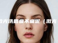 激光洗眉痛不痛呢(激光洗眉痛吗恢复期多久)