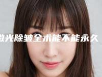激光除皱全术能不能永久保持-激光除皱全术最多维持多长时间