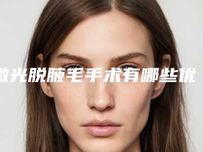 激光脱腋毛手术有哪些优势(激光脱腋毛好吗)