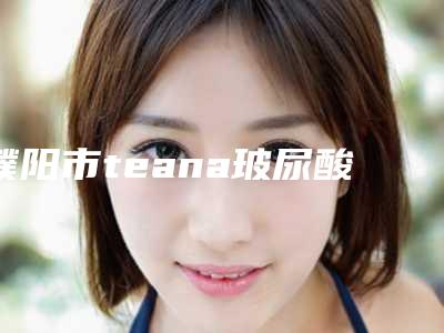 濮阳市teana玻尿酸知名医生(魏晓静医生能帮助到你)