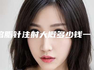 溶脂针注射大概多少钱一支？专家医生+溶脂针医院推荐