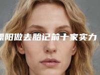 溧阳做去胎记前十家实力派你看中了哪家+溧阳市皮肤病专科医院皮肤美容科网友亲测好评名单分享