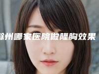 滁州哪家医院做隆胸效果好？