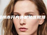 滁州市开内外眼角医院排行榜前十评出(滁州市开内外眼角整形医院)