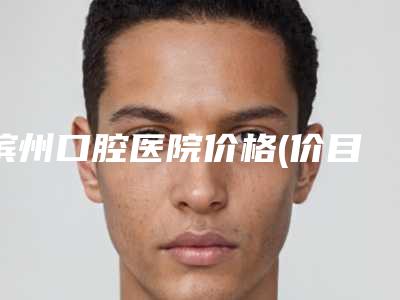 滨州口腔医院价格(价目)2025查询-附矫正后牙垫高案例