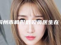滨州市畸形唇裂鼻医生在榜名单前十位名单详解-谢小禹医生凭借实力稳住榜前三